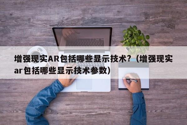 增強現實AR包括哪些顯示技術?（增強現實ar包括哪些顯示技術參數）