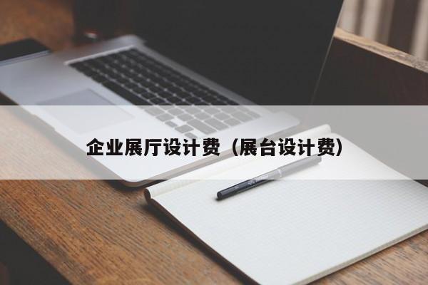 企業展廳設計費(展臺設計費) 企業展廳設計費(展臺設計費)