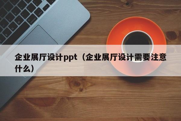 企業展廳設計ppt(企業展廳設計需要注意什么) 企業展廳設計ppt(企業展廳設計需要注意什么)