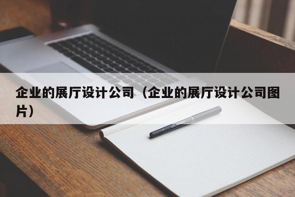 企業(yè)的展廳設(shè)計(jì)公司（企業(yè)的展廳設(shè)計(jì)公司圖片）