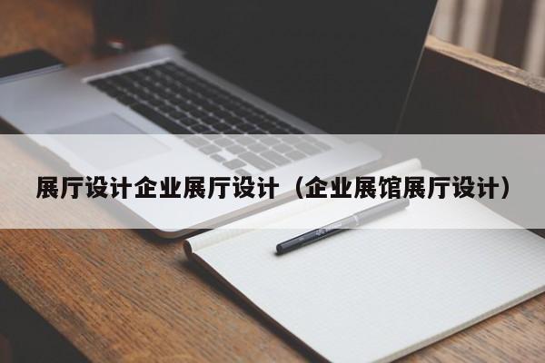 展廳設計企業展廳設計(企業展館展廳設計) 展廳設計企業展廳設計(企業展館展廳設計)