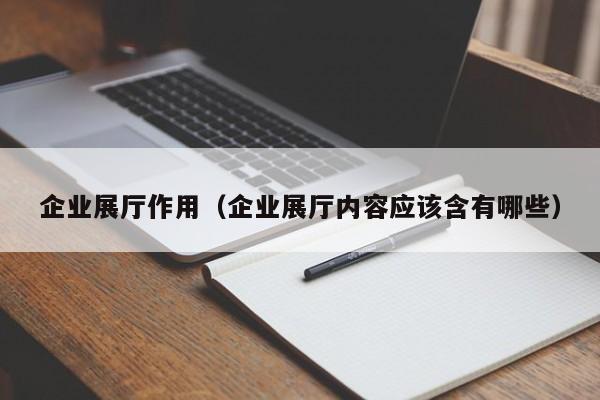 企業展廳作用(企業展廳內容應該含有哪些) 企業展廳作用(企業展廳內容應該含有哪些)