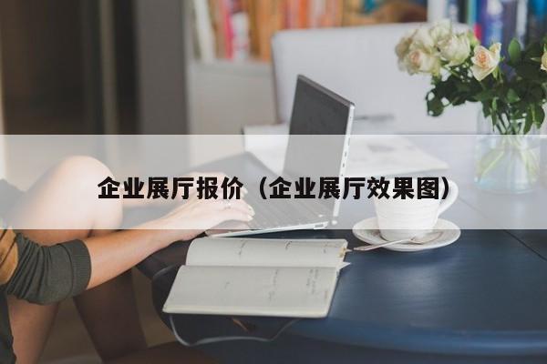 企業展廳報價（企業展廳效果圖）
