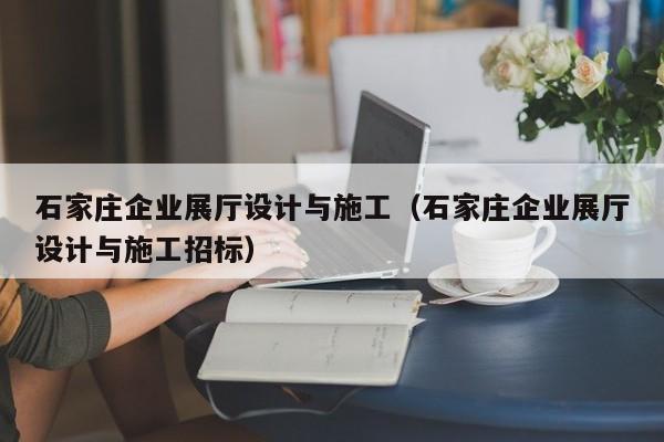 石家莊企業展廳設計與施工（石家莊企業展廳設計與施工招標）