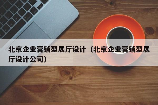 北京企業營銷型展廳設計(北京企業營銷型展廳設計公司) 北京企業營銷型展廳設計(北京企業營銷型展廳設計公司)