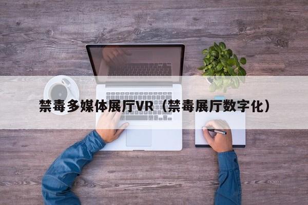 禁毒多媒體展廳VR(禁毒展廳數字化) 禁毒多媒體展廳VR(禁毒展廳數字化)