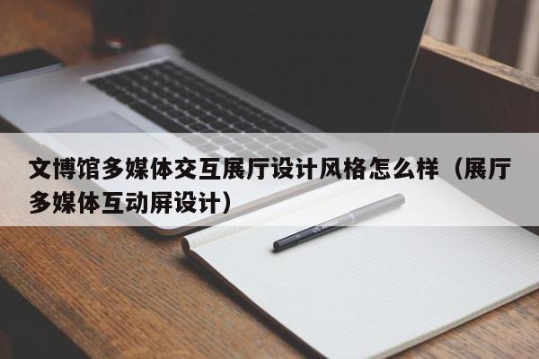 文博館多媒體交互展廳設計風格怎么樣（展廳多媒體互動屏設計）