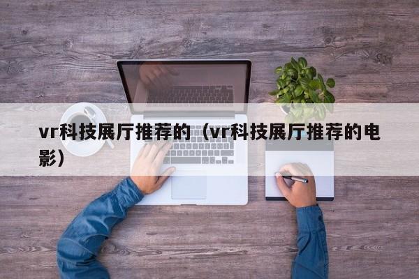 vr科技展廳推薦的（vr科技展廳推薦的電影）