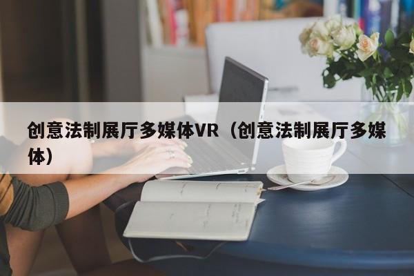 創(chuàng)意法制展廳多媒體VR（創(chuàng)意法制展廳多媒體）