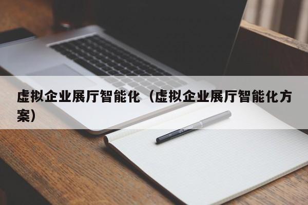 虛擬企業(yè)展廳智能化（虛擬企業(yè)展廳智能化方案）