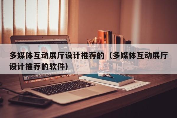多媒體互動展廳設(shè)計推薦的(多媒體互動展廳設(shè)計推薦的軟件) 多媒體互動展廳設(shè)計推薦的(多媒體互動展廳設(shè)計推薦的軟件)