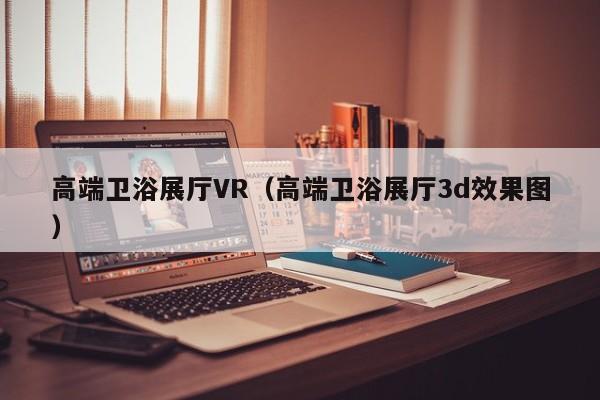 高端衛浴展廳VR(高端衛浴展廳3d效果圖) 高端衛浴展廳VR(高端衛浴展廳3d效果圖)