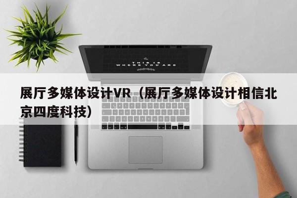 展廳多媒體設計VR(展廳多媒體設計相信北京四度科技) 展廳多媒體設計VR(展廳多媒體設計相信北京四度科技)