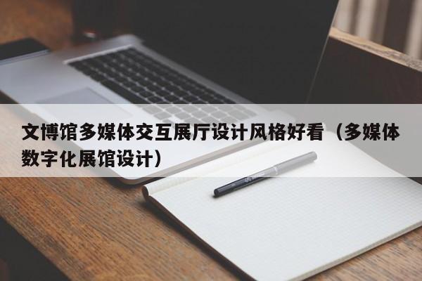 文博館多媒體交互展廳設計風格好看(多媒體數字化展館設計) 文博館多媒體交互展廳設計風格好看(多媒體數字化展館設計)