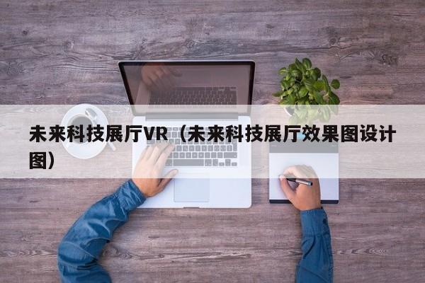 未來科技展廳VR（未來科技展廳效果圖設計圖）