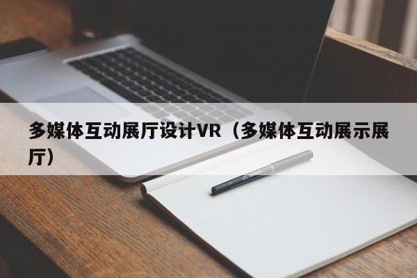 多媒體互動展廳設計VR（多媒體互動展示展廳）