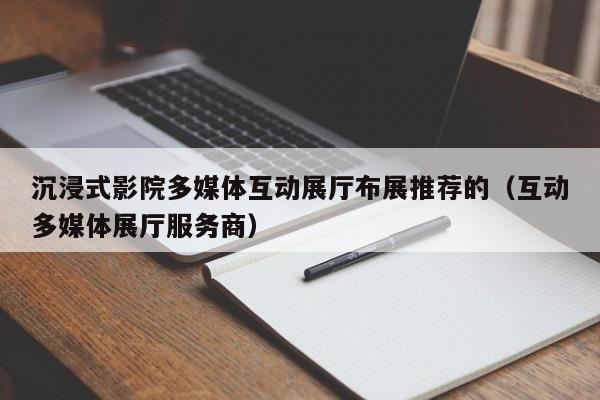 沉浸式影院多媒體互動展廳布展推薦的（互動多媒體展廳服務商）
