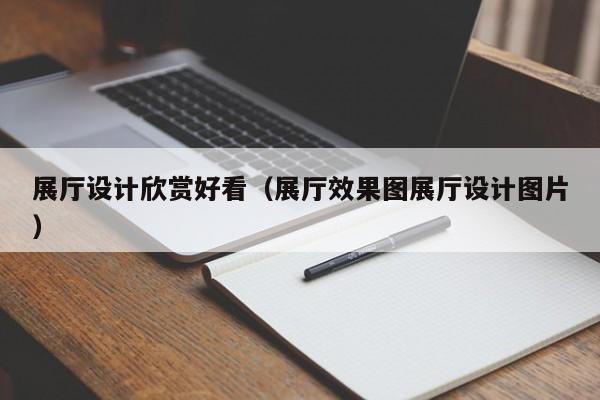 展廳設計欣賞好看（展廳效果圖展廳設計圖片）