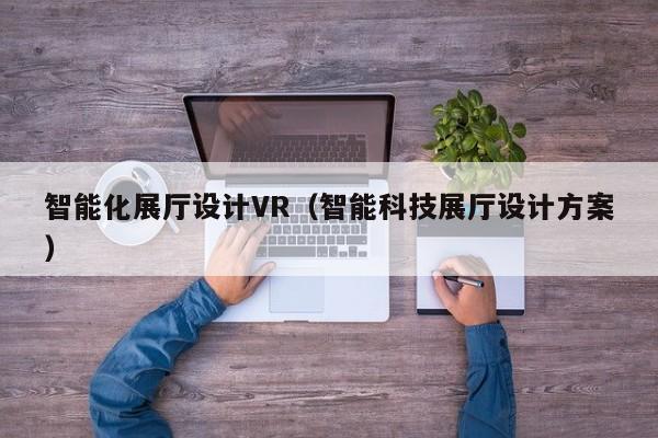 智能化展廳設(shè)計VR(智能科技展廳設(shè)計方案) 智能化展廳設(shè)計VR(智能科技展廳設(shè)計方案)
