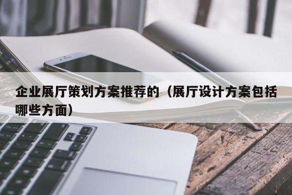 企業(yè)展廳策劃方案推薦的(展廳設(shè)計方案包括哪些方面) 企業(yè)展廳策劃方案推薦的(展廳設(shè)計方案包括哪些方面)
