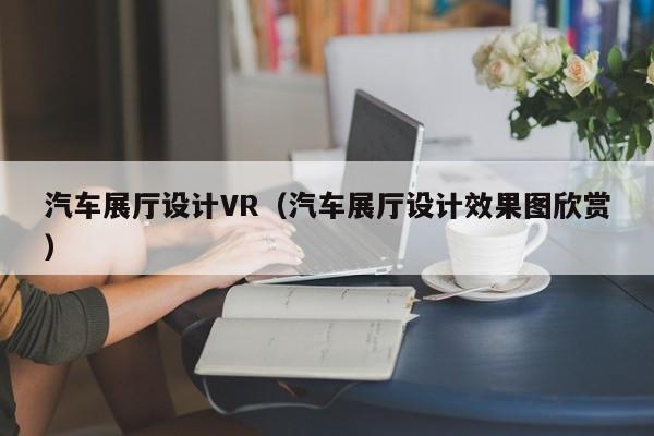 汽車展廳設(shè)計VR（汽車展廳設(shè)計效果圖欣賞）