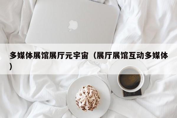 多媒體展館展廳元宇宙(展廳展館互動多媒體) 多媒體展館展廳元宇宙(展廳展館互動多媒體)