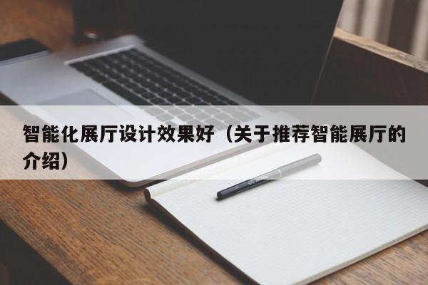 智能化展廳設計效果好(關于推薦智能展廳的介紹) 智能化展廳設計效果好(關于推薦智能展廳的介紹)