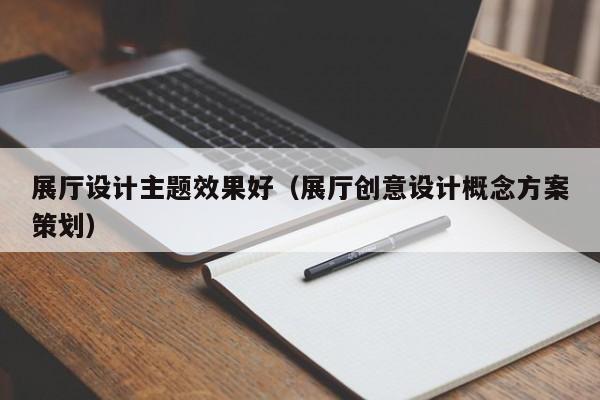 展廳設計主題效果好（展廳創(chuàng)意設計概念方案策劃）