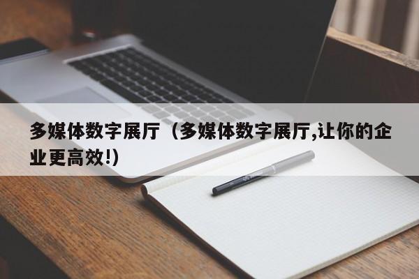 多媒體數字展廳(多媒體數字展廳,讓你的企業更高效!) 多媒體數字展廳(多媒體數字展廳,讓你的企業更高效!)