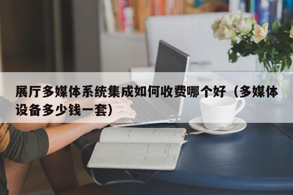 展廳多媒體系統(tǒng)集成如何收費(fèi)哪個(gè)好(多媒體設(shè)備多少錢(qián)一套) 展廳多媒體系統(tǒng)集成如何收費(fèi)哪個(gè)好(多媒體設(shè)備多少錢(qián)一套)