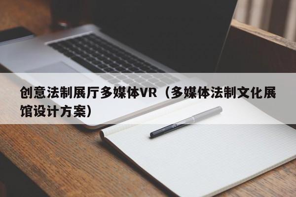 創(chuàng)意法制展廳多媒體VR（多媒體法制文化展館設(shè)計(jì)方案）