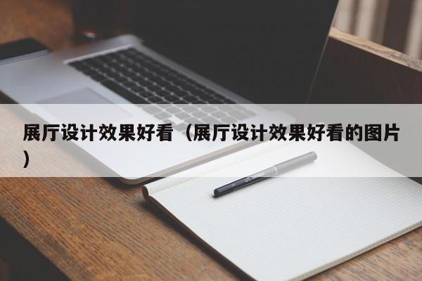 展廳設計效果好看（展廳設計效果好看的圖片）
