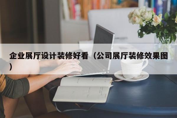 企業展廳設計裝修好看(公司展廳裝修效果圖) 企業展廳設計裝修好看(公司展廳裝修效果圖)