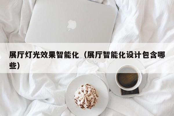 展廳燈光效果智能化(展廳智能化設(shè)計(jì)包含哪些) 展廳燈光效果智能化(展廳智能化設(shè)計(jì)包含哪些)