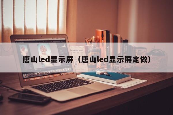 唐山led顯示屏（唐山led顯示屏定做）