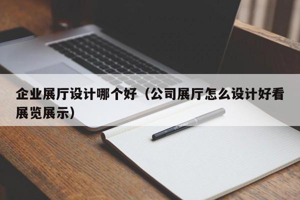 企業展廳設計哪個好(公司展廳怎么設計好看展覽展示) 企業展廳設計哪個好(公司展廳怎么設計好看展覽展示)