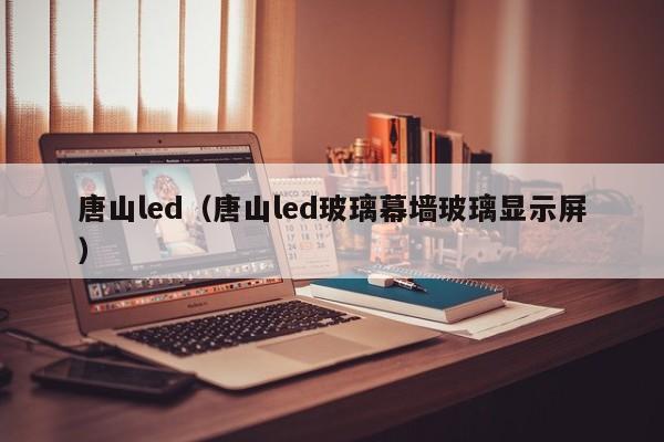 唐山led（唐山led玻璃幕墻玻璃顯示屏）