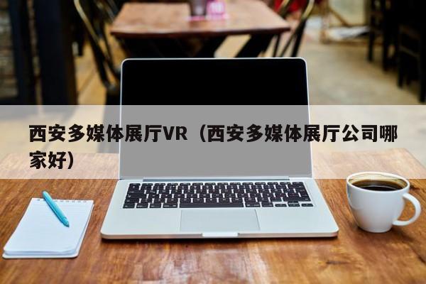 西安多媒體展廳VR（西安多媒體展廳公司哪家好）