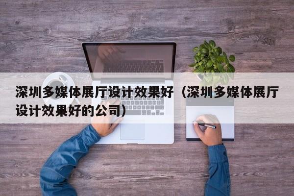 深圳多媒體展廳設(shè)計效果好（深圳多媒體展廳設(shè)計效果好的公司）