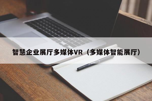 智慧企業(yè)展廳多媒體VR(多媒體智能展廳) 智慧企業(yè)展廳多媒體VR(多媒體智能展廳)