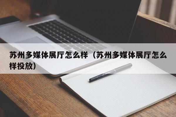 蘇州多媒體展廳怎么樣（蘇州多媒體展廳怎么樣投放）