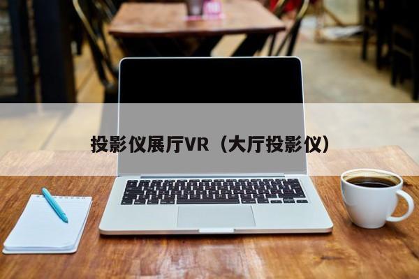 投影儀展廳VR(大廳投影儀) 投影儀展廳VR(大廳投影儀)