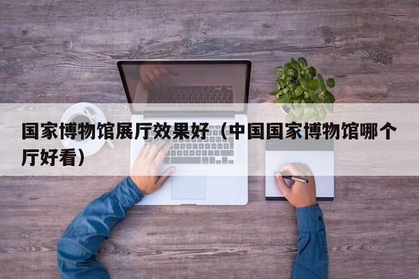 國家博物館展廳效果好（中國國家博物館哪個廳好看）