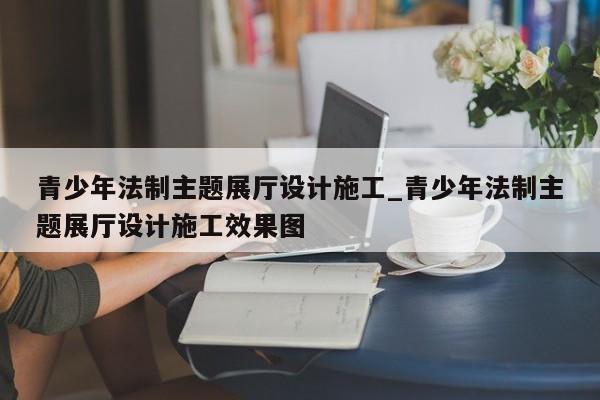 青少年法制主題展廳設計施工_青少年法制主題展廳設計施工效果圖 青少年法制主題展廳設計施工 青少年法制主題展廳設計施工效果圖