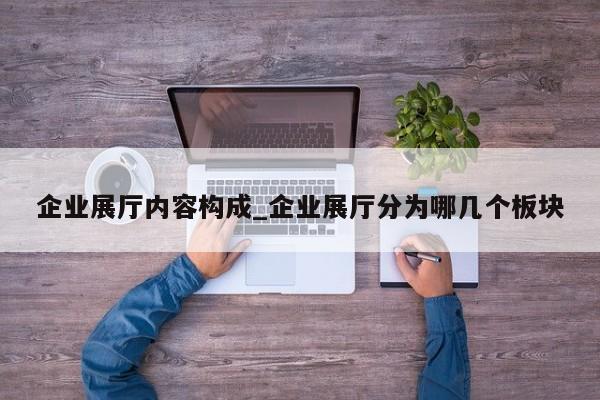 企業(yè)展廳內(nèi)容構(gòu)成_企業(yè)展廳分為哪幾個板塊 企業(yè)展廳內(nèi)容構(gòu)成 企業(yè)展廳分為哪幾個板塊
