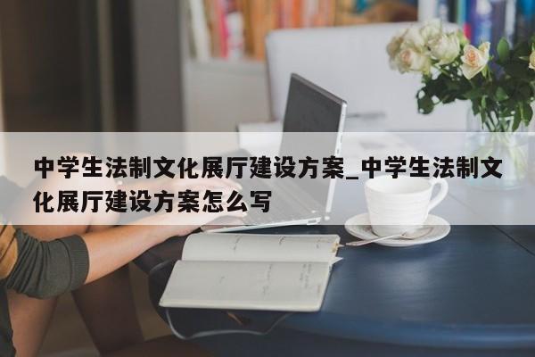 中學生法制文化展廳建設方案_中學生法制文化展廳建設方案怎么寫 中學生法制文化展廳建設方案 中學生法制文化展廳建設方案怎么寫