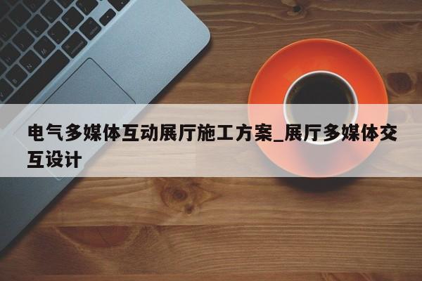 電氣多媒體互動展廳施工方案 展廳多媒體交互設計