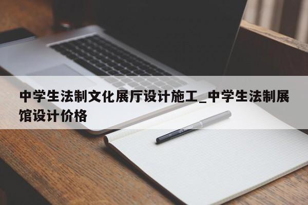 中學生法制文化展廳設計施工_中學生法制展館設計價格 中學生法制文化展廳設計施工 中學生法制展館設計價格