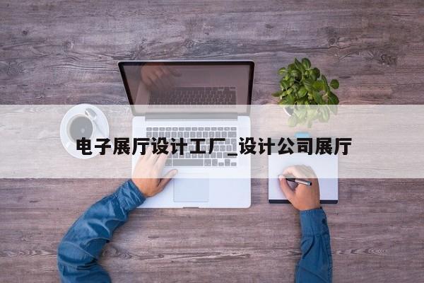 電子展廳設(shè)計工廠 設(shè)計公司展廳