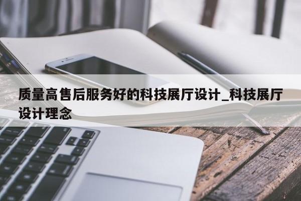 質量高售后服務好的科技展廳設計_科技展廳設計理念 質量高售后服務好的科技展廳設計 科技展廳設計理念